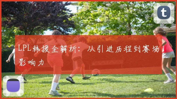 LPL韩援全解析：从引进历程到赛场影响力