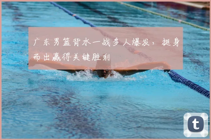 广东男篮背水一战多人爆发,挺身而出赢得关键胜利