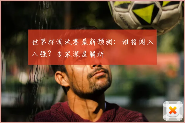 世界杯淘汰赛最新预测:谁将闯入八强?专家深度解析