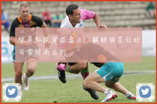 球员私服穿搭盘点:解锁明星们的日常时尚法则