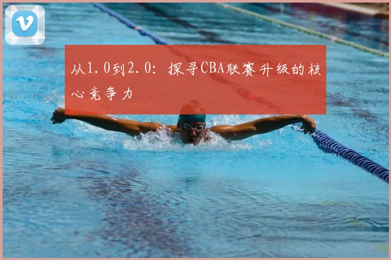 从1.0到2.0:探寻CBA联赛升级的核心竞争力