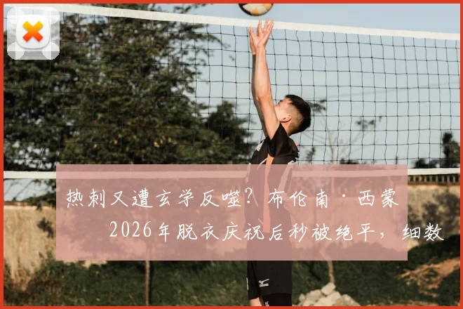 热刺又遭玄学反噬？布伦南·西蒙斯2026年脱衣庆祝后秒被绝平，细数里沙利松等球员提前庆祝翻车名场面