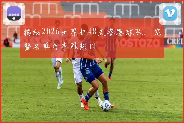 揭秘2026世界杯48支参赛球队:完整名单与夺冠热门
