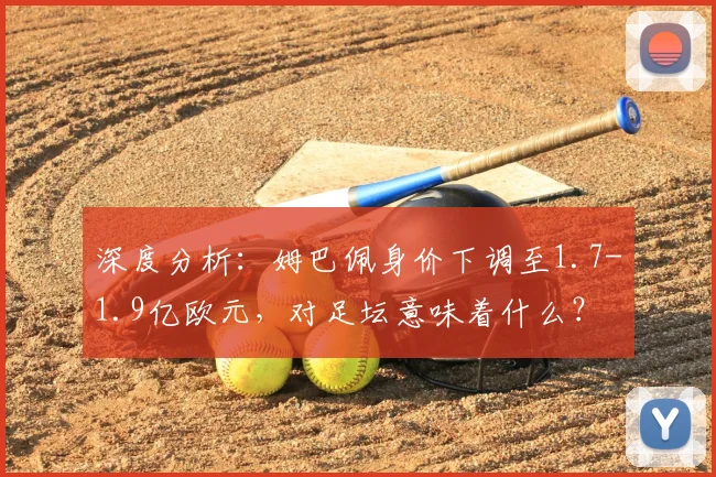 深度分析:姆巴佩身价下调至1.7-1.9亿欧元,对足坛意味着什么?