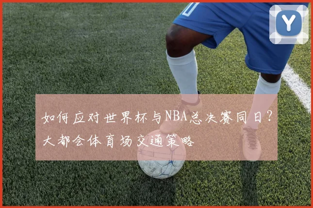 如何应对世界杯与NBA总决赛同日?大都会体育场交通策略
