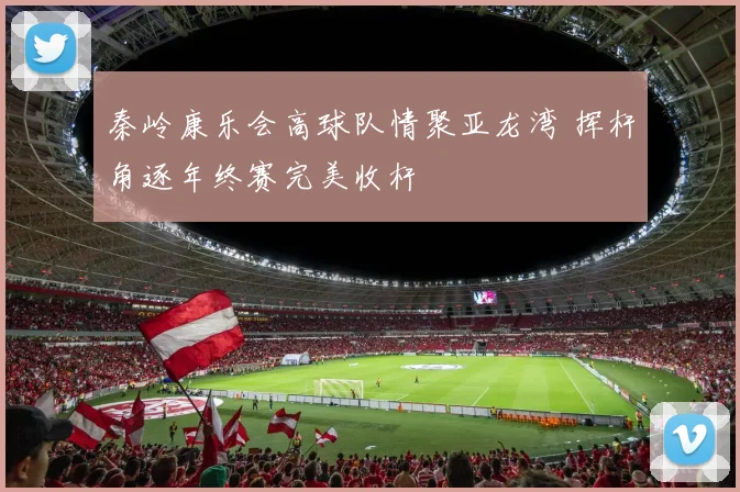秦岭康乐会高球队情聚亚龙湾 挥杆角逐年终赛完美收杆