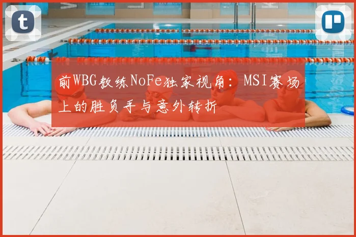 前WBG教练NoFe独家视角:MSI赛场上的胜负手与意外转折