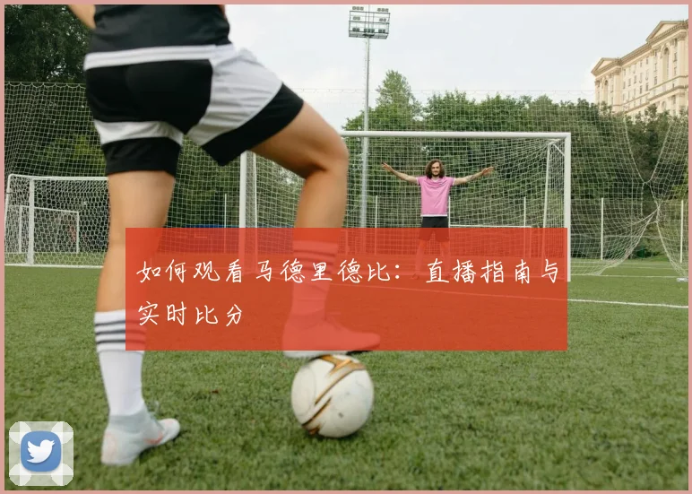 如何观看马德里德比：直播指南与实时比分