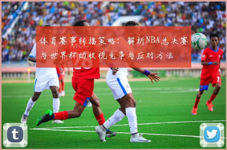 体育赛事转播策略:解析NBA总决赛与世界杯的收视竞争与应对方法