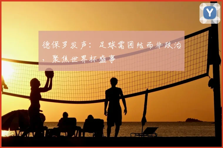 德保罗发声：足球需团结而非政治，聚焦世界杯盛事