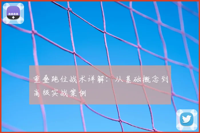 重叠跑位战术详解:从基础概念到高级实战案例