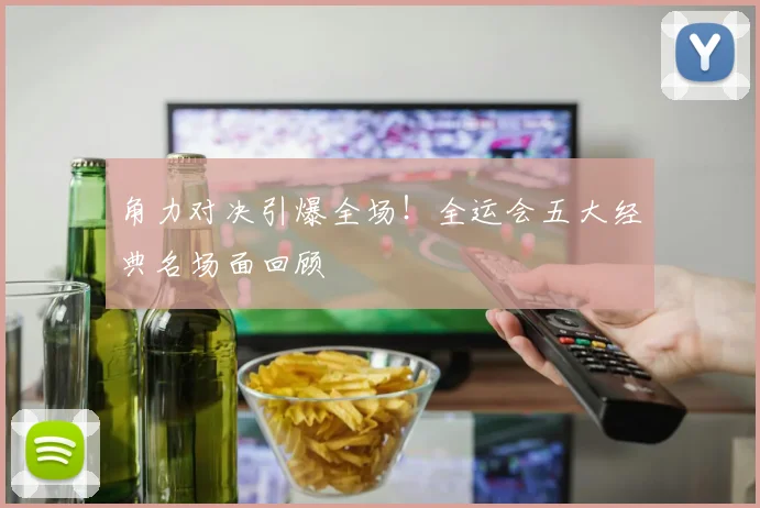 角力对决引爆全场!全运会五大经典名场面回顾