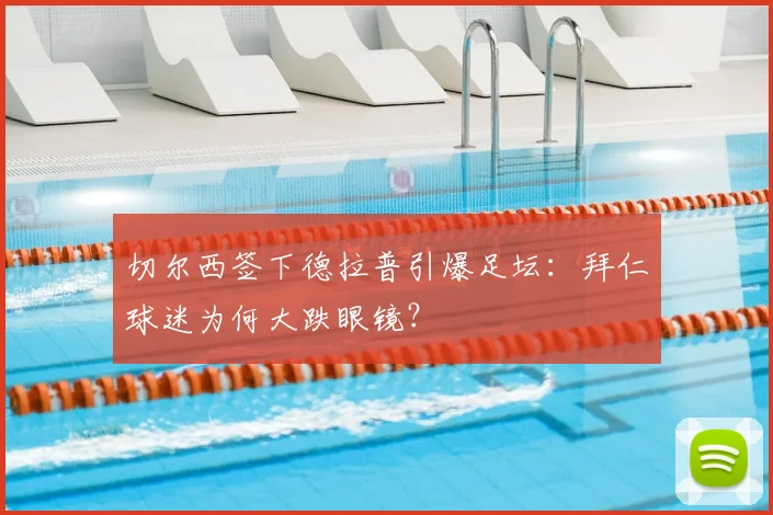切尔西签下德拉普引爆足坛:拜仁球迷为何大跌眼镜?