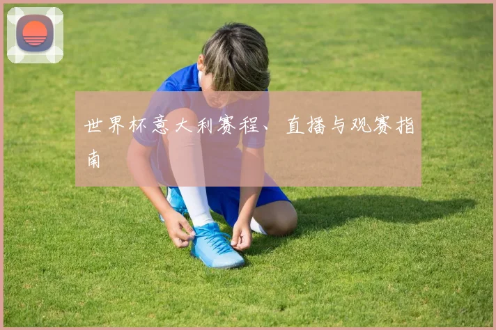 世界杯意大利赛程、直播与观赛指南