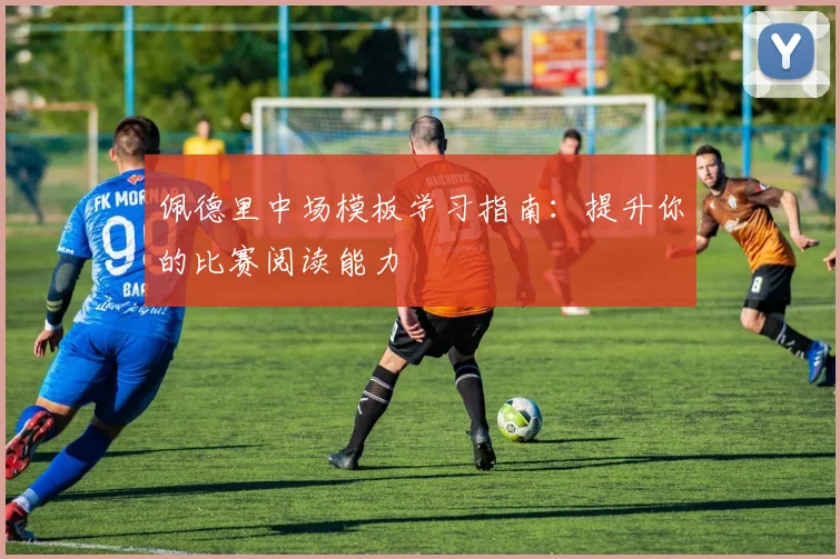 佩德里中场模板学习指南：提升你的比赛阅读能力
