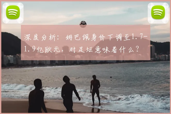 深度分析:姆巴佩身价下调至1.7-1.9亿欧元,对足坛意味着什么?
