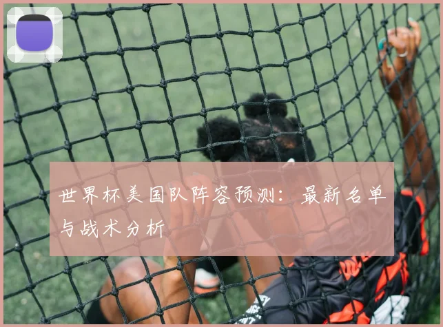 世界杯美国队阵容预测：最新名单与战术分析