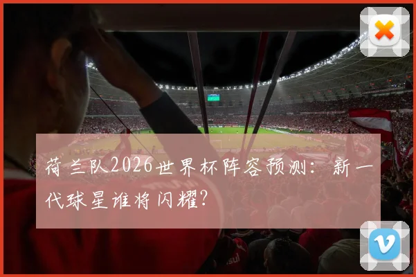 荷兰队2026世界杯阵容预测:新一代球星谁将闪耀?