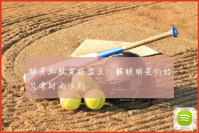 球员私服穿搭盘点:解锁明星们的日常时尚法则