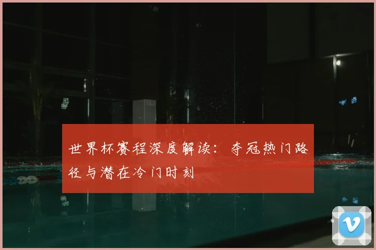 世界杯赛程深度解读:夺冠热门路径与潜在冷门时刻