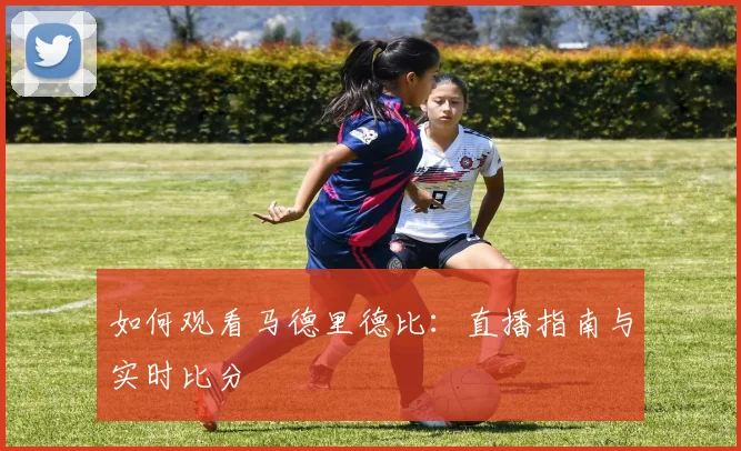如何观看马德里德比：直播指南与实时比分