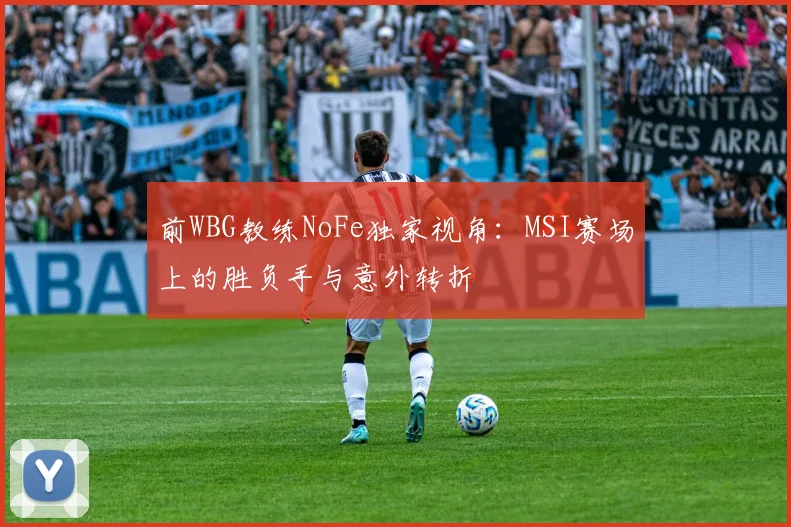 前WBG教练NoFe独家视角：MSI赛场上的胜负手与意外转折