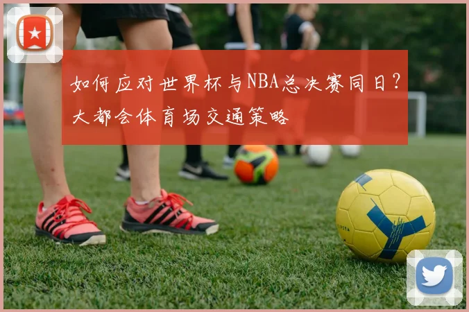 如何应对世界杯与NBA总决赛同日?大都会体育场交通策略