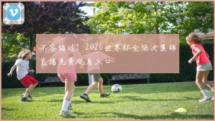 不容错过!2026世界杯全场次集锦直播免费观看入口