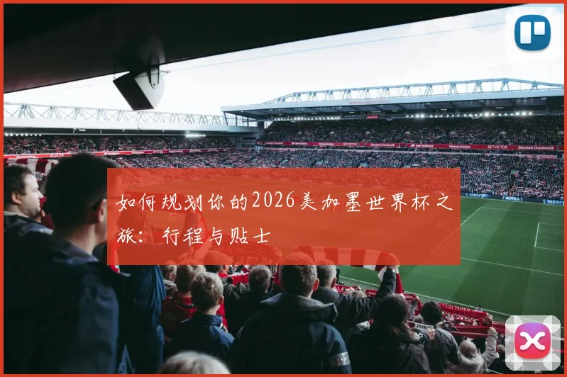 如何规划你的2026美加墨世界杯之旅：行程与贴士