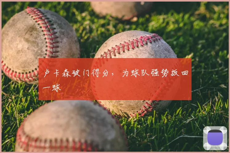 卢卡森破门得分,为球队强势扳回一球