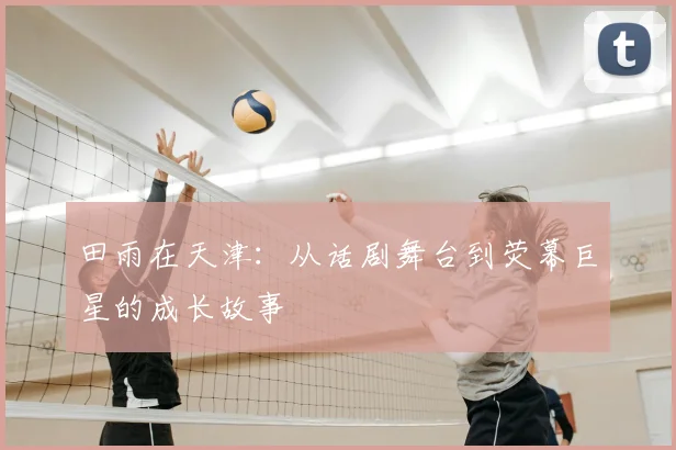 田雨在天津：从话剧舞台到荧幕巨星的成长故事