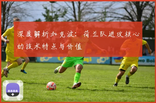 深度解析加克波：荷兰队进攻核心的技术特点与价值