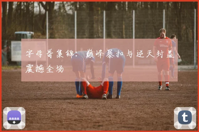 字母哥集锦:巅峰暴扣与逆天封盖震撼全场